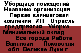 Уборщица помещений › Название организации ­ Первая клининговая компания, ИП › Отрасль предприятия ­ Уборка › Минимальный оклад ­ 15 000 - Все города Работа » Вакансии   . Псковская обл.,Великие Луки г.